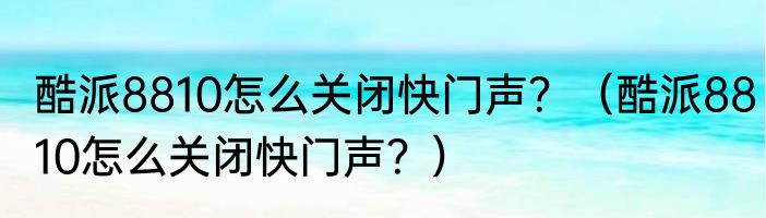 酷派8810怎么关闭快门声？（酷派8810怎么关闭快门声？）