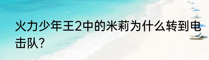 火力少年王2中的米莉为什么转到电击队？