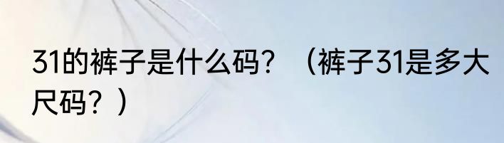 31的裤子是什么码？（裤子31是多大尺码？）
