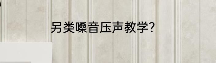 另类嗓音压声教学？