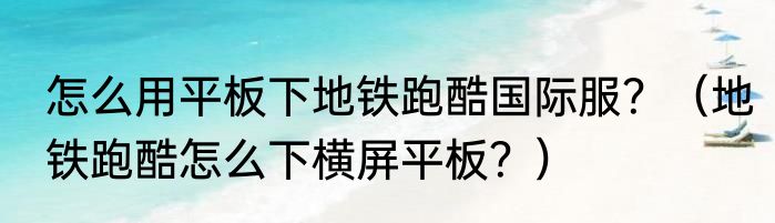 怎么用平板下地铁跑酷国际服？（地铁跑酷怎么下横屏平板？）