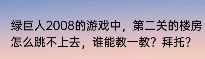 绿巨人2008的游戏中，第二关的楼房怎么跳不上去，谁能教一教？拜托？