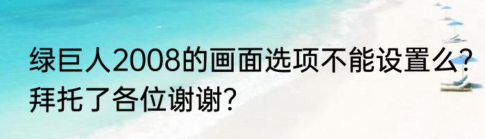 绿巨人2008的画面选项不能设置么？拜托了各位谢谢？