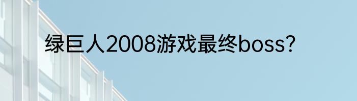 绿巨人2008游戏最终boss？