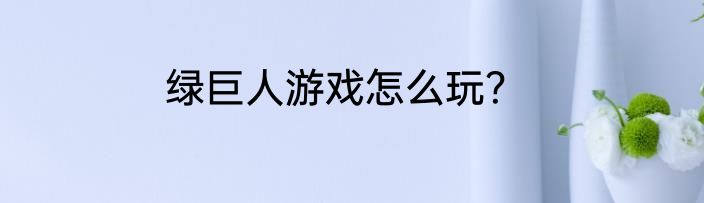 绿巨人游戏怎么玩？
