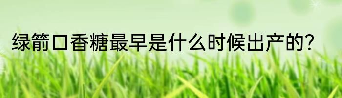 绿箭口香糖最早是什么时候出产的？