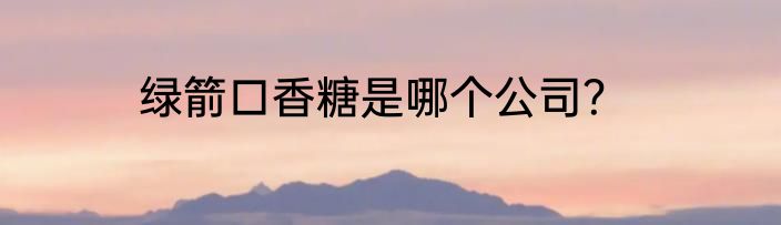 绿箭口香糖是哪个公司？