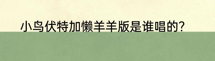 小鸟伏特加懒羊羊版是谁唱的？
