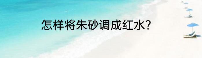 怎样将朱砂调成红水？