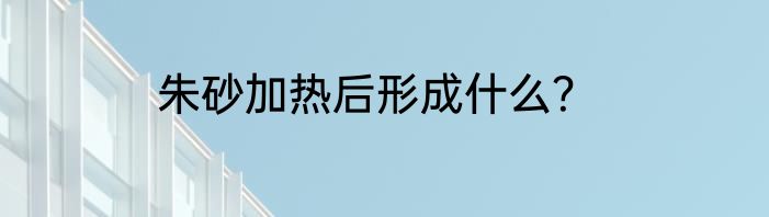朱砂加热后形成什么？