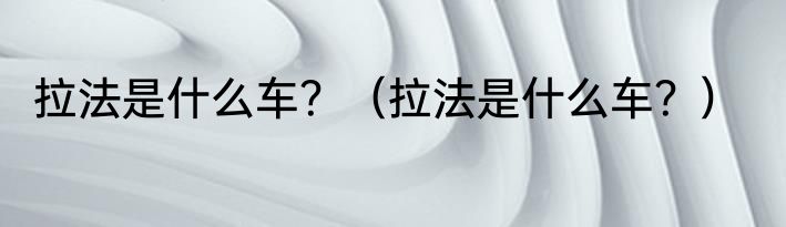 拉法是什么车？（拉法是什么车？）