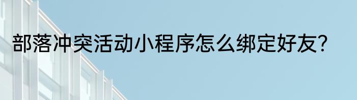 部落冲突活动小程序怎么绑定好友？