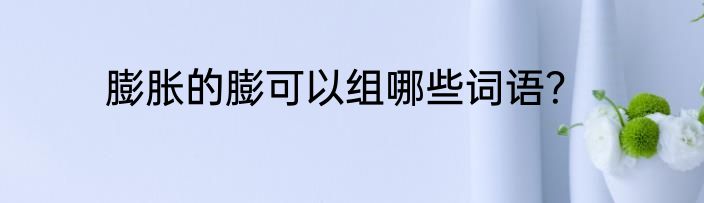 膨胀的膨可以组哪些词语？