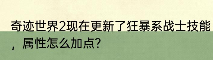 奇迹世界2现在更新了狂暴系战士技能，属性怎么加点？