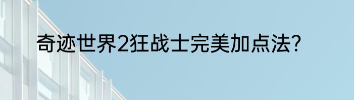 奇迹世界2狂战士完美加点法？
