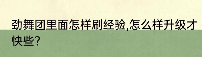 劲舞团里面怎样刷经验,怎么样升级才快些？