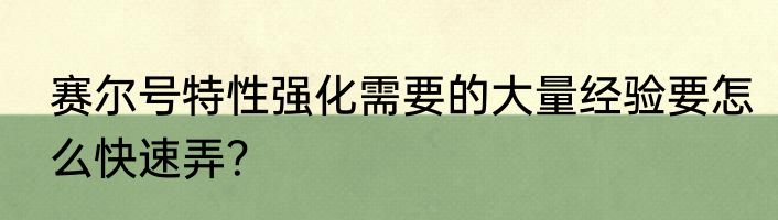 赛尔号特性强化需要的大量经验要怎么快速弄？
