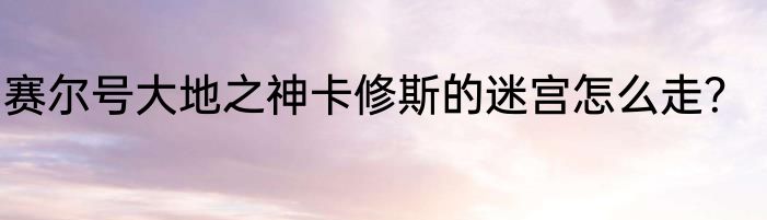 赛尔号大地之神卡修斯的迷宫怎么走？
