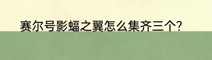 赛尔号影蝠之翼怎么集齐三个？
