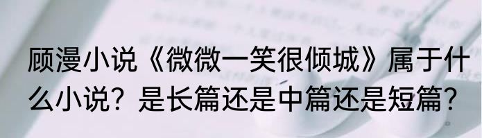顾漫小说《微微一笑很倾城》属于什么小说？是长篇还是中篇还是短篇？