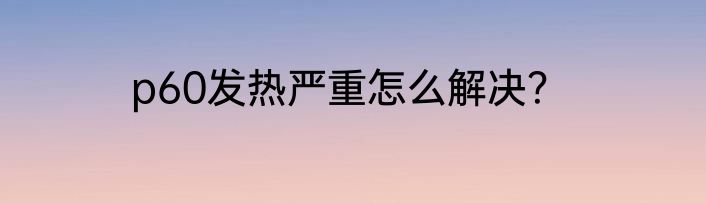 p60发热严重怎么解决？