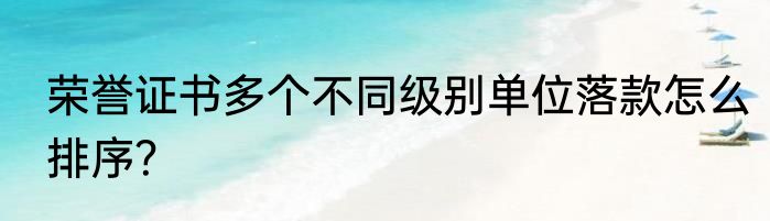 荣誉证书多个不同级别单位落款怎么排序？