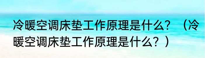 冷暖空调床垫工作原理是什么？（冷暖空调床垫工作原理是什么？）