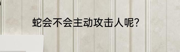 蛇会不会主动攻击人呢？