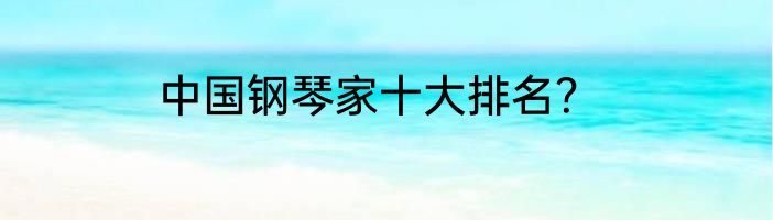 中国钢琴家十大排名？