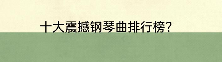 十大震撼钢琴曲排行榜？