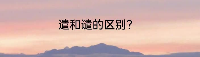 遣和谴的区别？