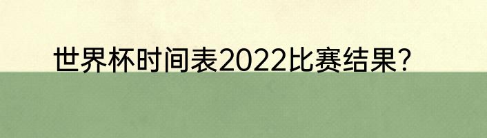 世界杯时间表2022比赛结果？