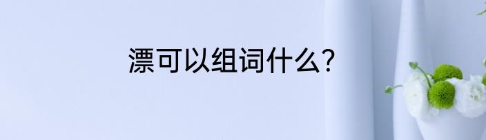 漂可以组词什么？
