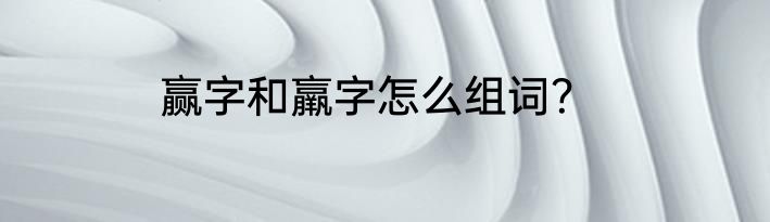 赢字和羸字怎么组词？