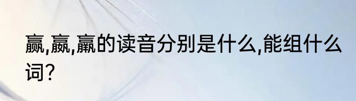 赢,嬴,羸的读音分别是什么,能组什么词？