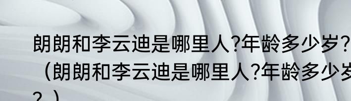 朗朗和李云迪是哪里人?年龄多少岁？（朗朗和李云迪是哪里人?年龄多少岁？）