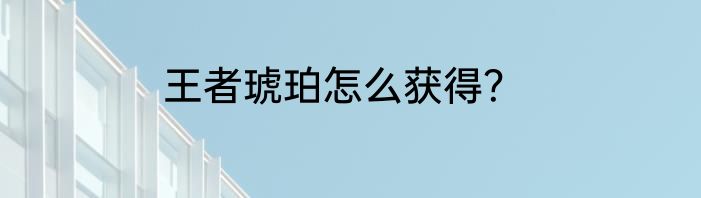 王者琥珀怎么获得？