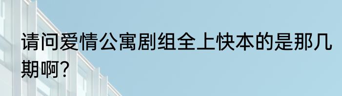 请问爱情公寓剧组全上快本的是那几期啊？