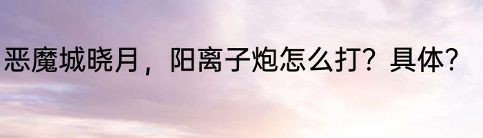 恶魔城晓月，阳离子炮怎么打？具体？
