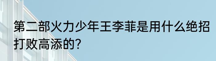 第二部火力少年王李菲是用什么绝招打败高添的？