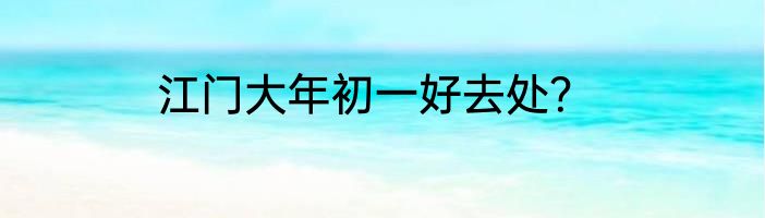 江门大年初一好去处？