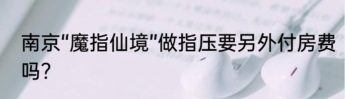 南京“魔指仙境”做指压要另外付房费吗？