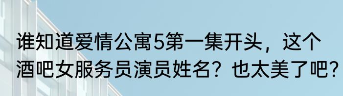 谁知道爱情公寓5第一集开头，这个酒吧女服务员演员姓名？也太美了吧？