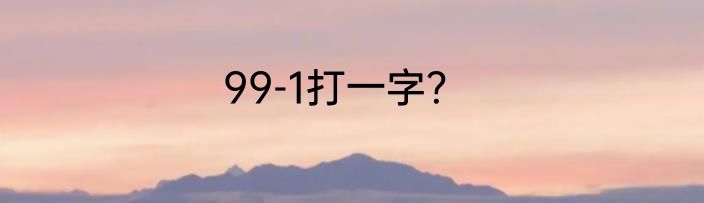 99-1打一字？