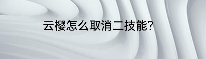 云樱怎么取消二技能？
