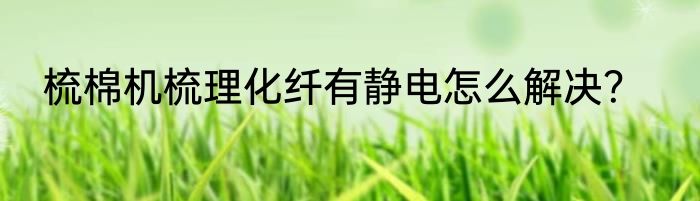梳棉机梳理化纤有静电怎么解决？