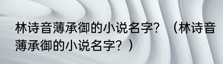 林诗音薄承御的小说名字？（林诗音薄承御的小说名字？）