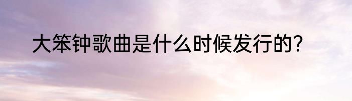 大笨钟歌曲是什么时候发行的？