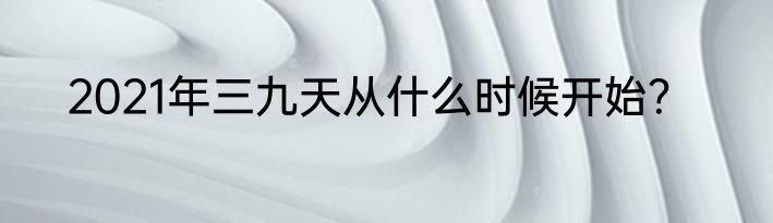 2021年三九天从什么时候开始？