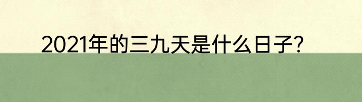 2021年的三九天是什么日子？
